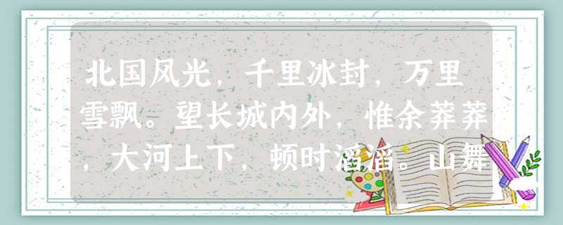 北国风光,千里冰封,万里雪飘。望长城内外,惟余莽莽,大河上下,顿时滔滔。山舞银蛇,原驰蜡象。欲与天公试比高。须晴日,看红装素裹,分外妖 北国风光,千里冰封,万里雪飘。望长城内外,惟余莽莽,大河上下,顿时滔滔。山舞银蛇,原驰蜡象。欲与天公试比高。须晴日,看红装素裹,分外妖