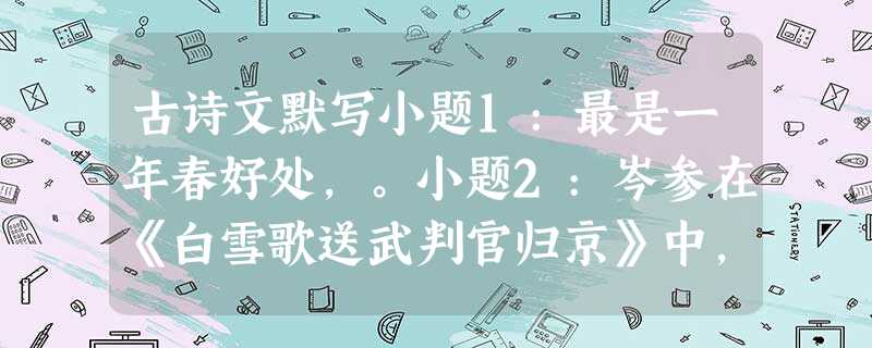 古诗文默写小题1:最是一年春好处,。小题2:岑参在《白雪歌送武判官归京》中,突出边塞的气候特征,表明这里与内地相比,冬天来得格外早的诗句是“ ,。”小题 古诗文默写小题1:最是一年春好处,。小题2:岑参在《白雪歌送武判官归京》中,突出边塞的气候特征,表明这里与内地相比,冬天来得格外早的诗句是“ ,。”小题
