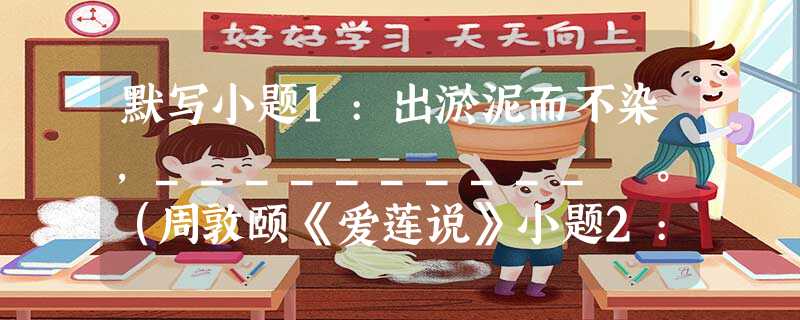 默写小题1:出淤泥而不染,__________ 。(周敦颐《爱莲说》小题2:海日生残夜,______________。(王湾《次北固山下》)小题3: 默写小题1:出淤泥而不染,__________ 。(周敦颐《爱莲说》小题2:海日生残夜,______________。(王湾《次北固山下》)小题3: