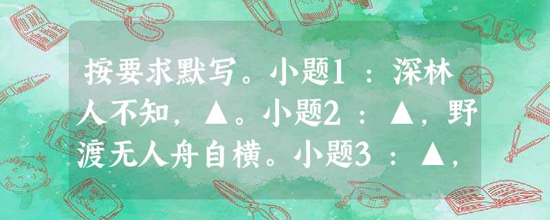 按要求默写。小题1:深林人不知,▲。小题2:▲,野渡无人舟自横。小题3:▲,凭君传语报平安。 按要求默写。小题1:深林人不知,▲。小题2:▲,野渡无人舟自横。小题3:▲,凭君传语报平安。