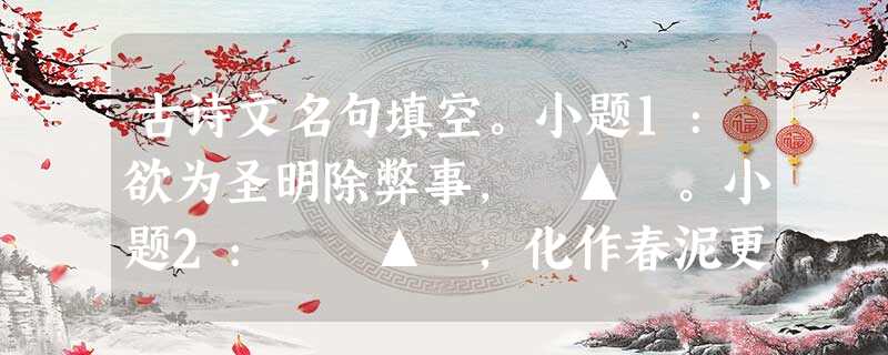 古诗文名句填空。小题1:欲为圣明除弊事, ▲ 。小题2: ▲ ,化作春泥更护花。小题3:什么是心系天下的情 古诗文名句填空。小题1:欲为圣明除弊事, ▲ 。小题2: ▲ ,化作春泥更护花。小题3:什么是心系天下的情