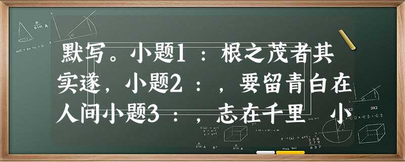 默写。小题1:根之茂者其实遂,小题2:,要留青白在人间小题3:,志在千里 小题4:;行成于思,毁于随小题5:《出师表》中表现诸葛亮临危受命的千 默写。小题1:根之茂者其实遂,小题2:,要留青白在人间小题3:,志在千里 小题4:;行成于思,毁于随小题5:《出师表》中表现诸葛亮临危受命的千