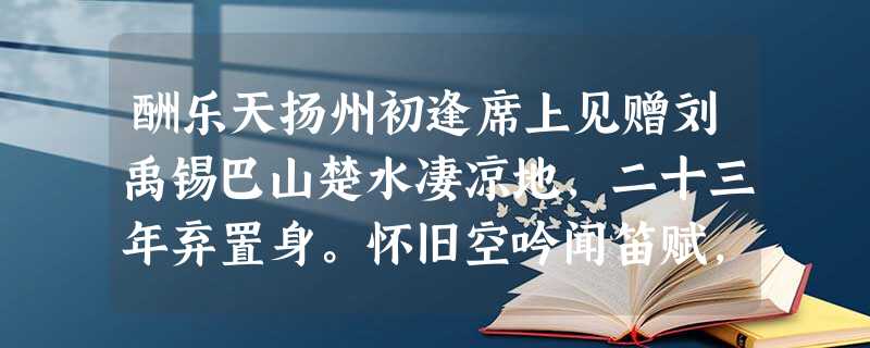 酬乐天扬州初逢席上见赠刘禹锡巴山楚水凄凉地,二十三年弃置身。怀旧空吟闻笛赋,到乡翻似烂柯人。沉舟侧畔千帆过,病树前头万木 酬乐天扬州初逢席上见赠刘禹锡巴山楚水凄凉地,二十三年弃置身。怀旧空吟闻笛赋,到乡翻似烂柯人。沉舟侧畔千帆过,病树前头万木