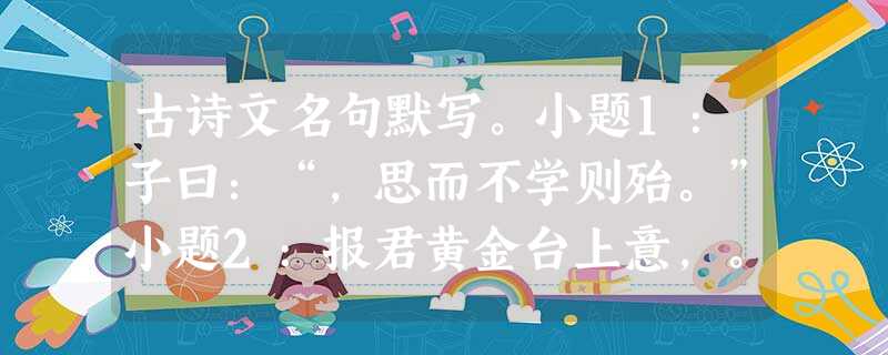 古诗文名句默写。小题1:子曰:“,思而不学则殆。”小题2:报君黄金台上意,。小题3:晴空一鹤排云上,。 (刘禹锡《秋词》) 古诗文名句默写。小题1:子曰:“,思而不学则殆。”小题2:报君黄金台上意,。小题3:晴空一鹤排云上,。 (刘禹锡《秋词》)