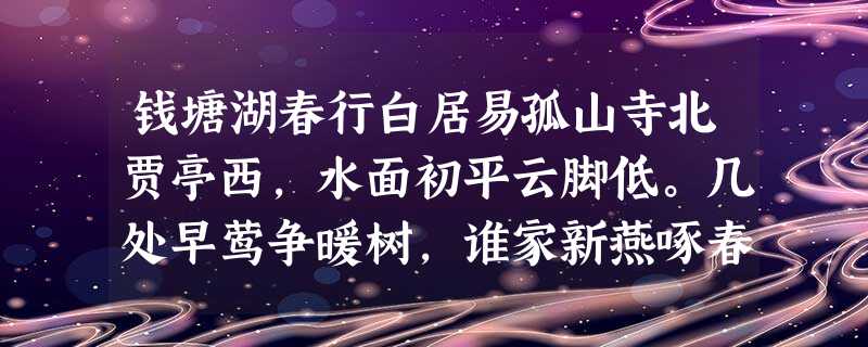 钱塘湖春行白居易孤山寺北贾亭西,水面初平云脚低。几处早莺争暖树,谁家新燕啄春泥。乱花渐欲迷人眼,浅草才能没马蹄。最爱湖东行不足,绿杨阴里白沙堤。下面对诗歌赏析不 钱塘湖春行白居易孤山寺北贾亭西,水面初平云脚低。几处早莺争暖树,谁家新燕啄春泥。乱花渐欲迷人眼,浅草才能没马蹄。最爱湖东行不足,绿杨阴里白沙堤。下面对诗歌赏析不