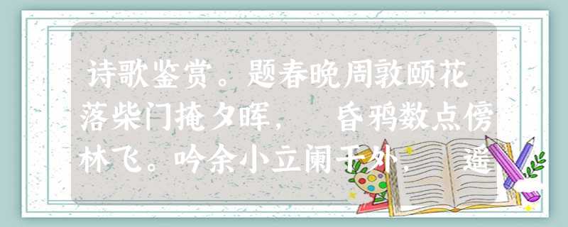 诗歌鉴赏。题春晚周敦颐花落柴门掩夕晖, 昏鸦数点傍林飞。吟余小立阑干外, 遥见樵渔一路归。小题1:对《题春晚》这首诗理解和赏析有误的一项是(2分)A 诗歌鉴赏。题春晚周敦颐花落柴门掩夕晖, 昏鸦数点傍林飞。吟余小立阑干外, 遥见樵渔一路归。小题1:对《题春晚》这首诗理解和赏析有误的一项是(2分)A