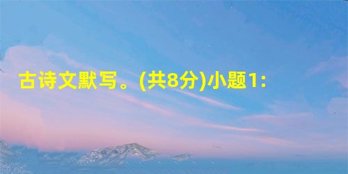 古诗文默写。(共8分)小题1: 古人说:“人人共有之意,共见之景,一经说出便妙。”韩愈从人们常见的细雨新绿中觅得早春的踪迹,尽得其妙,《早春呈水部张十八员外》中 古诗文默写。(共8分)小题1: 古人说:“人人共有之意,共见之景,一经说出便妙。”韩愈从人们常见的细雨新绿中觅得早春的踪迹,尽得其妙,《早春呈水部张十八员外》中