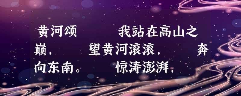 黄河颂 我站在高山之巅, 望黄河滚滚, 奔向东南。 惊涛澎湃, 掀起万丈狂澜; 黄河颂 我站在高山之巅, 望黄河滚滚, 奔向东南。 惊涛澎湃, 掀起万丈狂澜;