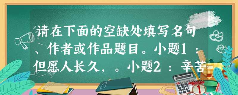 请在下面的空缺处填写名句、作者或作品题目。小题1:但愿人长久,。小题2:辛苦遭逢起一经,干戈寥落四周星。,。(文天祥 请在下面的空缺处填写名句、作者或作品题目。小题1:但愿人长久,。小题2:辛苦遭逢起一经,干戈寥落四周星。,。(文天祥