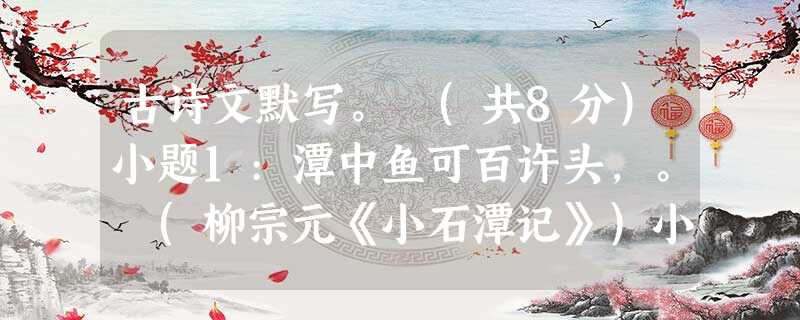 古诗文默写。 (共8分)小题1:潭中鱼可百许头,。 (柳宗元《小石潭记》)小题2:土地平旷,,有良田美池桑竹之屈。(陶渊明《桃花源记》)小题3:孟子认为:“近朱 古诗文默写。 (共8分)小题1:潭中鱼可百许头,。 (柳宗元《小石潭记》)小题2:土地平旷,,有良田美池桑竹之屈。(陶渊明《桃花源记》)小题3:孟子认为:“近朱