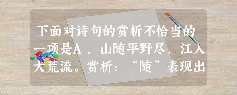 下面对诗句的赏析不恰当的一项是A.山随平野尽,江入大荒流。赏析:“随”表现出群山与平野的位置逐渐变换、推移,写出空间感和流动感;“入” 下面对诗句的赏析不恰当的一项是A.山随平野尽,江入大荒流。赏析:“随”表现出群山与平野的位置逐渐变换、推移,写出空间感和流动感;“入”