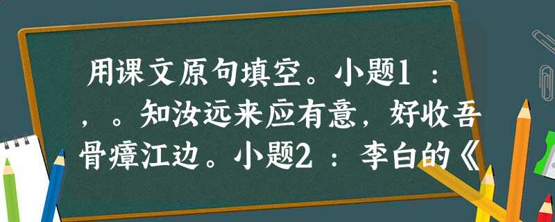 用课文原句填空。小题1:,。知汝远来应有意,好收吾骨瘴江边。小题2:李白的《行路难》中,表明了诗人想要施展政治抱负,相信自己必有远 用课文原句填空。小题1:,。知汝远来应有意,好收吾骨瘴江边。小题2:李白的《行路难》中,表明了诗人想要施展政治抱负,相信自己必有远