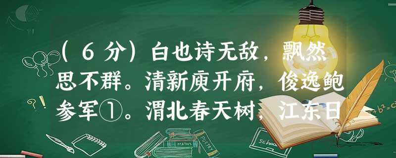 (6分)白也诗无敌,飘然思不群。清新庾开府,俊逸鲍参军①。渭北春天树,江东日暮云②。何时一樽酒,重与细论文③。①庾 (6分)白也诗无敌,飘然思不群。清新庾开府,俊逸鲍参军①。渭北春天树,江东日暮云②。何时一樽酒,重与细论文③。①庾