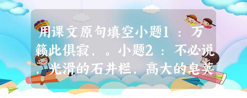 用课文原句填空小题1:万籁此俱寂,。小题2:不必说,光滑的石井栏,高大的皂荚树,;也不必说……小 用课文原句填空小题1:万籁此俱寂,。小题2:不必说,光滑的石井栏,高大的皂荚树,;也不必说……小