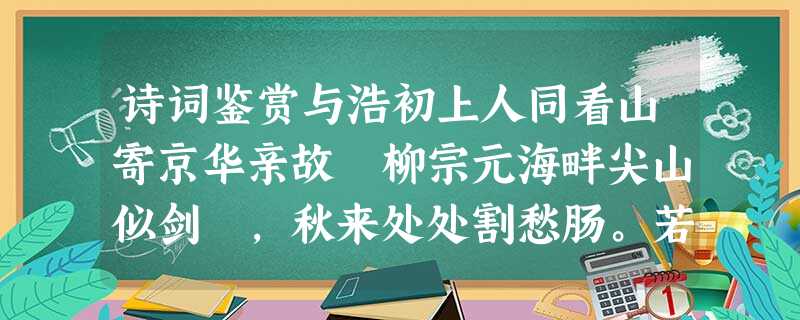 诗词鉴赏与浩初上人同看山寄京华亲故 柳宗元海畔尖山似剑铓,秋来处处割愁肠。若为化得身千亿,散上峰头望故乡。①柳宗元早年参加了以王叔文为首的“永贞革 诗词鉴赏与浩初上人同看山寄京华亲故 柳宗元海畔尖山似剑铓,秋来处处割愁肠。若为化得身千亿,散上峰头望故乡。①柳宗元早年参加了以王叔文为首的“永贞革