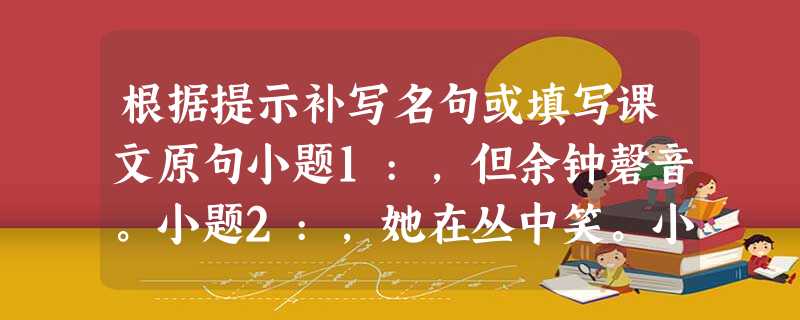 根据提示补写名句或填写课文原句小题1:,但余钟磬音。小题2:,她在丛中笑。小题3:陶潜在《归园田居》中把劳动 根据提示补写名句或填写课文原句小题1:,但余钟磬音。小题2:,她在丛中笑。小题3:陶潜在《归园田居》中把劳动