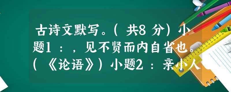 古诗文默写。(共8分)小题1:,见不贤而内自省也。(《论语》)小题2:亲小人,远贤臣,。(诸葛亮《出师表》)小题3:春来之时总能带给人无限的欢欣 古诗文默写。(共8分)小题1:,见不贤而内自省也。(《论语》)小题2:亲小人,远贤臣,。(诸葛亮《出师表》)小题3:春来之时总能带给人无限的欢欣