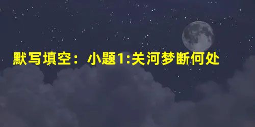 默写填空:小题1:关河梦断何处?。小题2:辛弃疾在《南乡子·登京口北固亭有怀》中,写孙权英雄年少的诗句是:, 默写填空:小题1:关河梦断何处?。小题2:辛弃疾在《南乡子·登京口北固亭有怀》中,写孙权英雄年少的诗句是:,