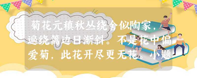 菊花元稹秋丛绕舍似陶家,遍绕篱边日渐斜。不是花中偏爱菊,此花开尽更无花。小题1:诗的一、二句作者运用“绕舍”“遍绕”“日渐 菊花元稹秋丛绕舍似陶家,遍绕篱边日渐斜。不是花中偏爱菊,此花开尽更无花。小题1:诗的一、二句作者运用“绕舍”“遍绕”“日渐