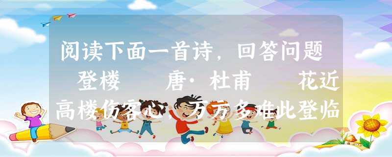阅读下面一首诗,回答问题 登楼 唐·杜甫 花近高楼伤客心,万方多难此登临。锦江春色来天地,玉垒浮云变古今。 北极朝廷终不改,西山寇盗莫相侵。可怜 阅读下面一首诗,回答问题 登楼 唐·杜甫 花近高楼伤客心,万方多难此登临。锦江春色来天地,玉垒浮云变古今。 北极朝廷终不改,西山寇盗莫相侵。可怜