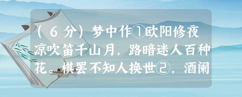 (6分)梦中作①欧阳修夜凉吹笛千山月,路暗迷人百种花。棋罢不知人换世②,酒阑③无奈客思家。①本诗约作于皇祐元年(1049),当时 (6分)梦中作①欧阳修夜凉吹笛千山月,路暗迷人百种花。棋罢不知人换世②,酒阑③无奈客思家。①本诗约作于皇祐元年(1049),当时