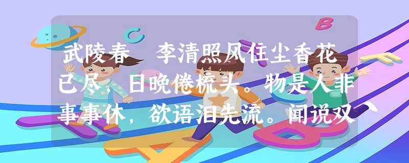 武陵春 李清照风住尘香花已尽,日晚倦梳头。物是人非事事休,欲语泪先流。闻说双溪春尚好,也拟泛轻舟。只恐双溪舴艋舟,载不动许多 武陵春 李清照风住尘香花已尽,日晚倦梳头。物是人非事事休,欲语泪先流。闻说双溪春尚好,也拟泛轻舟。只恐双溪舴艋舟,载不动许多