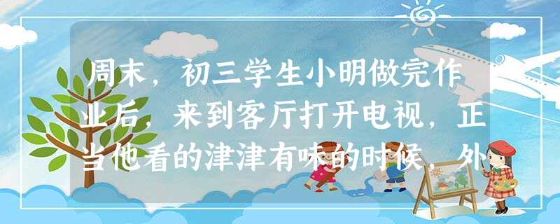 周末,初三学生小明做完作业后,来到客厅打开电视,正当他看的津津有味的时候,外出归来的爸爸二话不说“啪”的一声关上了电视。小明一时冒了火,和爸爸大吵一架。小 周末,初三学生小明做完作业后,来到客厅打开电视,正当他看的津津有味的时候,外出归来的爸爸二话不说“啪”的一声关上了电视。小明一时冒了火,和爸爸大吵一架。小