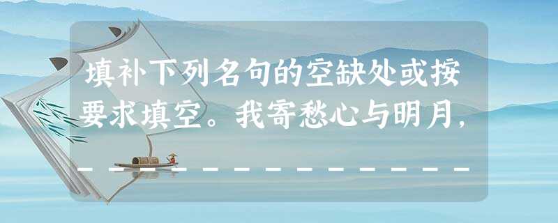 填补下列名句的空缺处或按要求填空。我寄愁心与明月,___________________。___________________, 填补下列名句的空缺处或按要求填空。我寄愁心与明月,___________________。___________________,