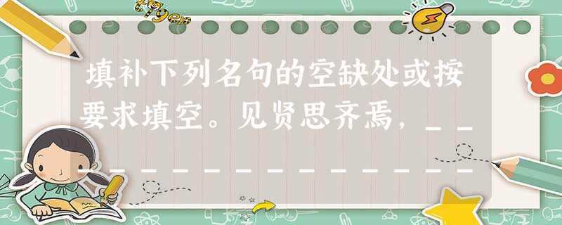 填补下列名句的空缺处或按要求填空。见贤思齐焉,______________________。___________________ 填补下列名句的空缺处或按要求填空。见贤思齐焉,______________________。___________________