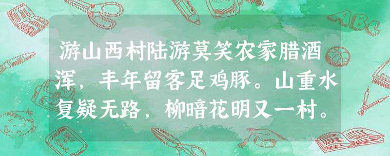 游山西村陆游莫笑农家腊酒浑,丰年留客足鸡豚。山重水复疑无路,柳暗花明又一村。萧鼓追随春社近,衣冠简朴古风存。从今若 游山西村陆游莫笑农家腊酒浑,丰年留客足鸡豚。山重水复疑无路,柳暗花明又一村。萧鼓追随春社近,衣冠简朴古风存。从今若