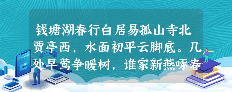 钱塘湖春行白居易孤山寺北贾亭西,水面初平云脚底。几处早莺争暖树,谁家新燕啄春泥。乱花渐欲迷人眼,浅草才能没马蹄。最爱湖东行不足, 钱塘湖春行白居易孤山寺北贾亭西,水面初平云脚底。几处早莺争暖树,谁家新燕啄春泥。乱花渐欲迷人眼,浅草才能没马蹄。最爱湖东行不足,