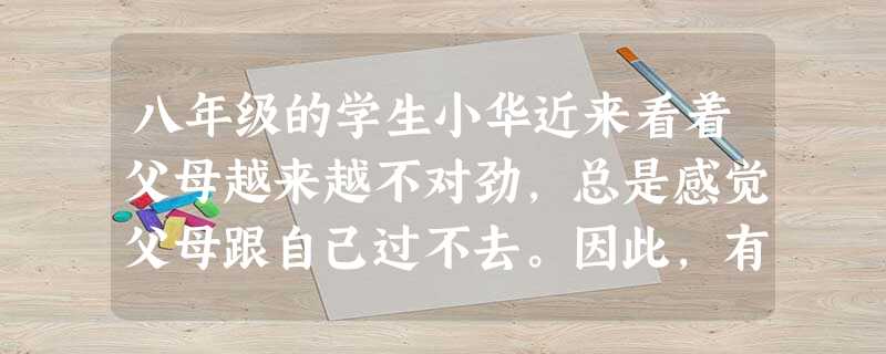 八年级的学生小华近来看着父母越来越不对劲,总是感觉父母跟自己过不去。因此,有时父母要她这样,她偏要那样,父母说这个好,她非说那个好。小华的心理 [ 八年级的学生小华近来看着父母越来越不对劲,总是感觉父母跟自己过不去。因此,有时父母要她这样,她偏要那样,父母说这个好,她非说那个好。小华的心理 [