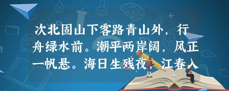 次北固山下客路青山外,行舟绿水前。潮平两岸阔,风正一帆悬。海日生残夜,江春入旧年。乡书何处达?归雁洛阳边。小题1 次北固山下客路青山外,行舟绿水前。潮平两岸阔,风正一帆悬。海日生残夜,江春入旧年。乡书何处达?归雁洛阳边。小题1