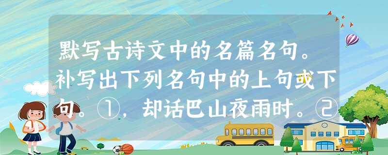 默写古诗文中的名篇名句。补写出下列名句中的上句或下句。①,却话巴山夜雨时。②,西北望,射天狼。(苏轼《江城子 默写古诗文中的名篇名句。补写出下列名句中的上句或下句。①,却话巴山夜雨时。②,西北望,射天狼。(苏轼《江城子