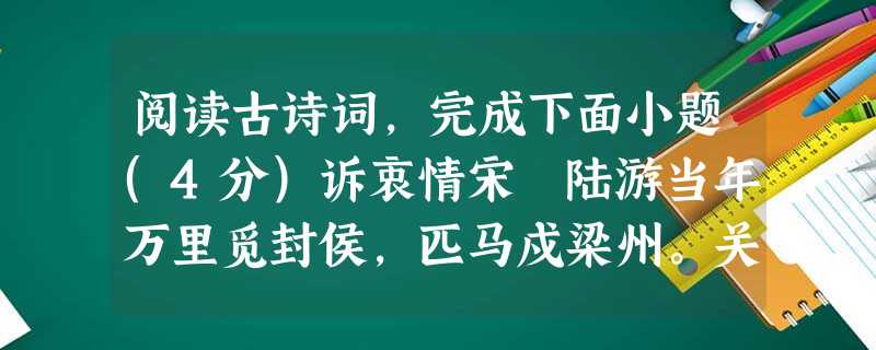 阅读古诗词,完成下面小题(4分)诉衷情宋 陆游当年万里觅封侯,匹马戍梁州。关河梦断何处,尘暗旧貂裘。胡未灭,鬓先秋,泪空流。此生谁料,心在天山,身老沧洲。小题1 阅读古诗词,完成下面小题(4分)诉衷情宋 陆游当年万里觅封侯,匹马戍梁州。关河梦断何处,尘暗旧貂裘。胡未灭,鬓先秋,泪空流。此生谁料,心在天山,身老沧洲。小题1