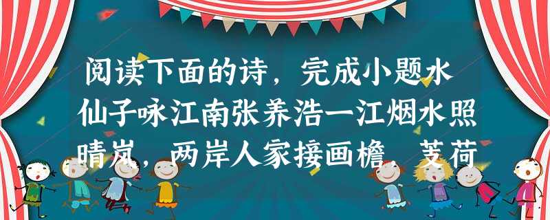 阅读下面的诗,完成小题水仙子咏江南张养浩一江烟水照晴岚,两岸人家接画檐,芰荷丛里一段秋光淡,看沙鸥舞再三。卷香风十里珠帘。画船儿天边至,酒旗儿风外飐,爱 阅读下面的诗,完成小题水仙子咏江南张养浩一江烟水照晴岚,两岸人家接画檐,芰荷丛里一段秋光淡,看沙鸥舞再三。卷香风十里珠帘。画船儿天边至,酒旗儿风外飐,爱
