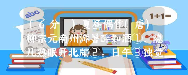 (6分 )夏昼偶作(唐)柳宗元南州溽暑醉如酒①,隐几熟眠开北牖②。日午③独觉无余声,山童隔竹敲茶臼④。①南州: (6分 )夏昼偶作(唐)柳宗元南州溽暑醉如酒①,隐几熟眠开北牖②。日午③独觉无余声,山童隔竹敲茶臼④。①南州: