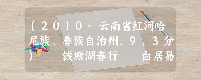 (2010·云南省红河哈尼族、彝族自治州,9,3分) 钱塘湖春行 白居易 孤山寺北贾亭西,水面初平云脚低。 几处早莺争暖树 (2010·云南省红河哈尼族、彝族自治州,9,3分) 钱塘湖春行 白居易 孤山寺北贾亭西,水面初平云脚低。 几处早莺争暖树