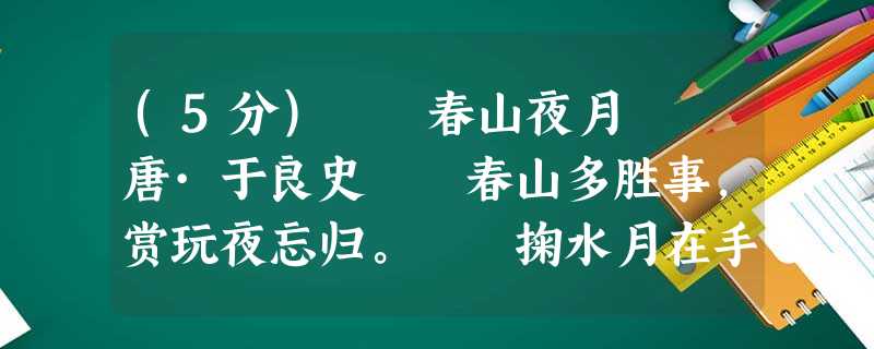 (5分) 春山夜月 唐·于良史 春山多胜事,赏玩夜忘归。 掬水月在手,弄花香满衣。 兴来 (5分) 春山夜月 唐·于良史 春山多胜事,赏玩夜忘归。 掬水月在手,弄花香满衣。 兴来