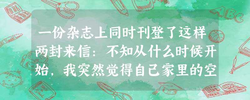 一份杂志上同时刊登了这样两封来信:不知从什么时候开始,我突然觉得自己家里的空间变小了。难道是我的个子长高了,才感到家里的天花板给了我一种压抑感?我说 一份杂志上同时刊登了这样两封来信:不知从什么时候开始,我突然觉得自己家里的空间变小了。难道是我的个子长高了,才感到家里的天花板给了我一种压抑感?我说