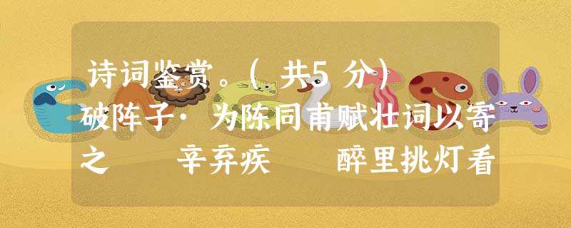 诗词鉴赏。(共5分) 破阵子·为陈同甫赋壮词以寄之 辛弃疾 醉里挑灯看剑,梦回吹角连营。八百里分麾下炙,五十 诗词鉴赏。(共5分) 破阵子·为陈同甫赋壮词以寄之 辛弃疾 醉里挑灯看剑,梦回吹角连营。八百里分麾下炙,五十