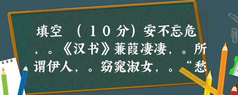 填空 (10分)安不忘危,。《汉书》蒹葭凄凄,。所谓伊人,。窈窕淑女,。“愁”文化从古到今一直“纠结 填空 (10分)安不忘危,。《汉书》蒹葭凄凄,。所谓伊人,。窈窕淑女,。“愁”文化从古到今一直“纠结