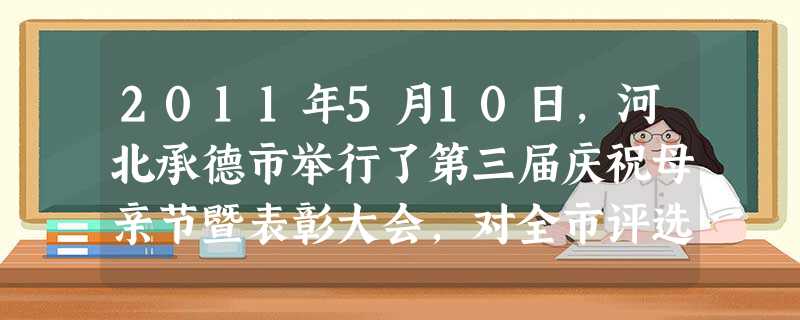 2011年5月10日,河北承德市举行了第三届庆祝母亲节暨表彰大会,对全市评选出的十大杰出母亲、孝敬双亲好儿女进行了表彰。下列对开展这一活动的意义理解 2011年5月10日,河北承德市举行了第三届庆祝母亲节暨表彰大会,对全市评选出的十大杰出母亲、孝敬双亲好儿女进行了表彰。下列对开展这一活动的意义理解