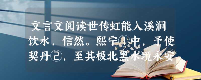 文言文阅读世传虹能入溪涧饮水,信然。熙宁①中,予使契丹②,至其极北黑水境永安山下卓帐③。是时新雨霁,见虹下帐前涧中。予与同职扣涧观之,虹两头皆垂涧中。使 文言文阅读世传虹能入溪涧饮水,信然。熙宁①中,予使契丹②,至其极北黑水境永安山下卓帐③。是时新雨霁,见虹下帐前涧中。予与同职扣涧观之,虹两头皆垂涧中。使