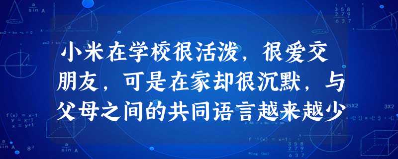 小米在学校很活泼,很爱交朋友,可是在家却很沉默,与父母之间的共同语言越来越少,不仅听不进父母的意见,而且对父母的管教也非常反感,父母让他这样,他偏偏 小米在学校很活泼,很爱交朋友,可是在家却很沉默,与父母之间的共同语言越来越少,不仅听不进父母的意见,而且对父母的管教也非常反感,父母让他这样,他偏偏