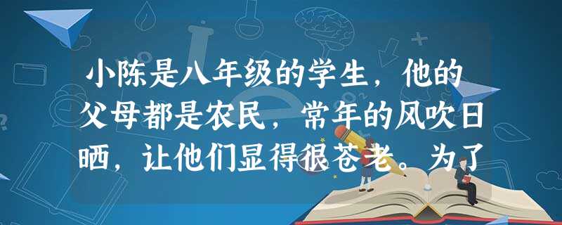 小陈是八年级的学生,他的父母都是农民,常年的风吹日晒,让他们显得很苍老。为了供小陈上学,父母省吃俭用,几年都不舍得买一件新衣服。但小陈觉得父母没本事 小陈是八年级的学生,他的父母都是农民,常年的风吹日晒,让他们显得很苍老。为了供小陈上学,父母省吃俭用,几年都不舍得买一件新衣服。但小陈觉得父母没本事