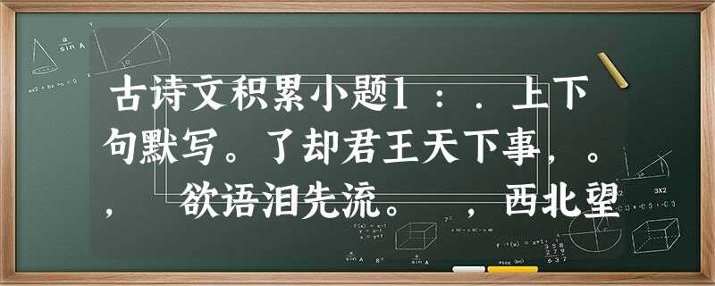 古诗文积累小题1:.上下句默写。了却君王天下事,。, 欲语泪先流。 ,西北望,射天狼。 古诗文积累小题1:.上下句默写。了却君王天下事,。, 欲语泪先流。 ,西北望,射天狼。