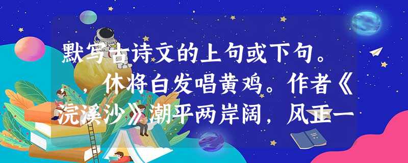 默写古诗文的上句或下句。,,休将白发唱黄鸡。作者《浣溪沙》潮平两岸阔,风正一帆悬。,。作者 王湾《》,自将磨洗认前朝。,铜雀春深锁二 默写古诗文的上句或下句。,,休将白发唱黄鸡。作者《浣溪沙》潮平两岸阔,风正一帆悬。,。作者 王湾《》,自将磨洗认前朝。,铜雀春深锁二