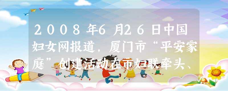 2008年6月26日中国妇女网报道,厦门市“平安家庭”创建活动在市妇联牵头、市综治委等成员单位的共同努力下,围绕“平安厦门”建设大局,开展了一系列切 2008年6月26日中国妇女网报道,厦门市“平安家庭”创建活动在市妇联牵头、市综治委等成员单位的共同努力下,围绕“平安厦门”建设大局,开展了一系列切