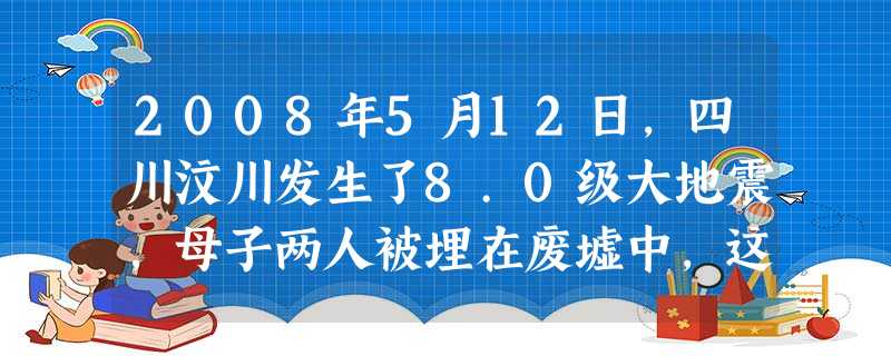 2008年5月12日,四川汶川发生了8.0级大地震,母子两人被埋在废墟中,这位母亲竭力保护自己不满周岁的孩子,在自己临死前,用手机给儿子留下短信:“ 2008年5月12日,四川汶川发生了8.0级大地震,母子两人被埋在废墟中,这位母亲竭力保护自己不满周岁的孩子,在自己临死前,用手机给儿子留下短信:“